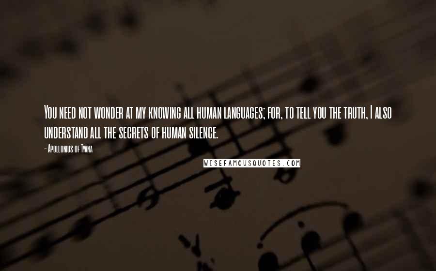 Apollonius Of Tyana Quotes: You need not wonder at my knowing all human languages; for, to tell you the truth, I also understand all the secrets of human silence.