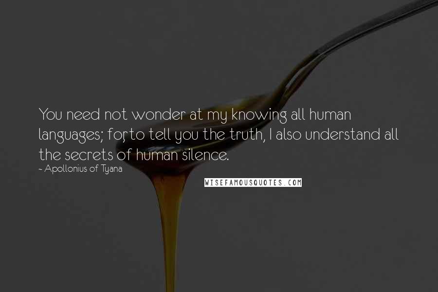 Apollonius Of Tyana Quotes: You need not wonder at my knowing all human languages; for, to tell you the truth, I also understand all the secrets of human silence.
