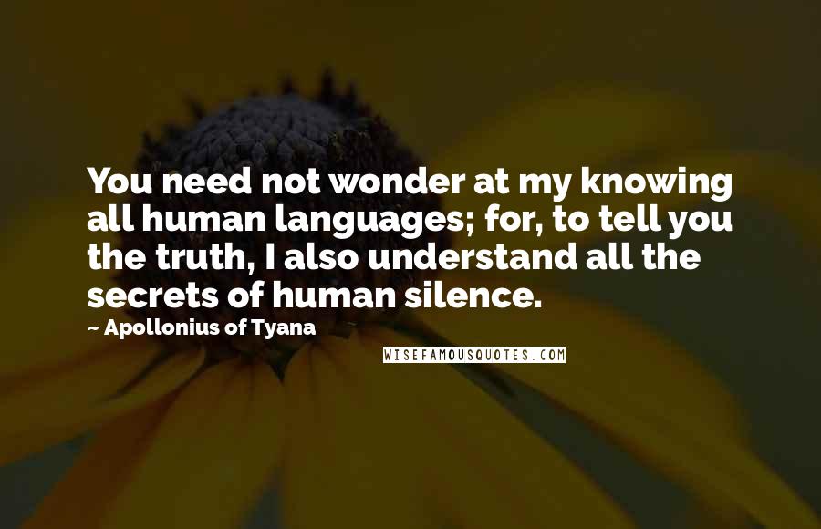 Apollonius Of Tyana Quotes: You need not wonder at my knowing all human languages; for, to tell you the truth, I also understand all the secrets of human silence.