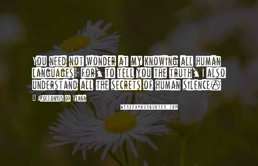 Apollonius Of Tyana Quotes: You need not wonder at my knowing all human languages; for, to tell you the truth, I also understand all the secrets of human silence.