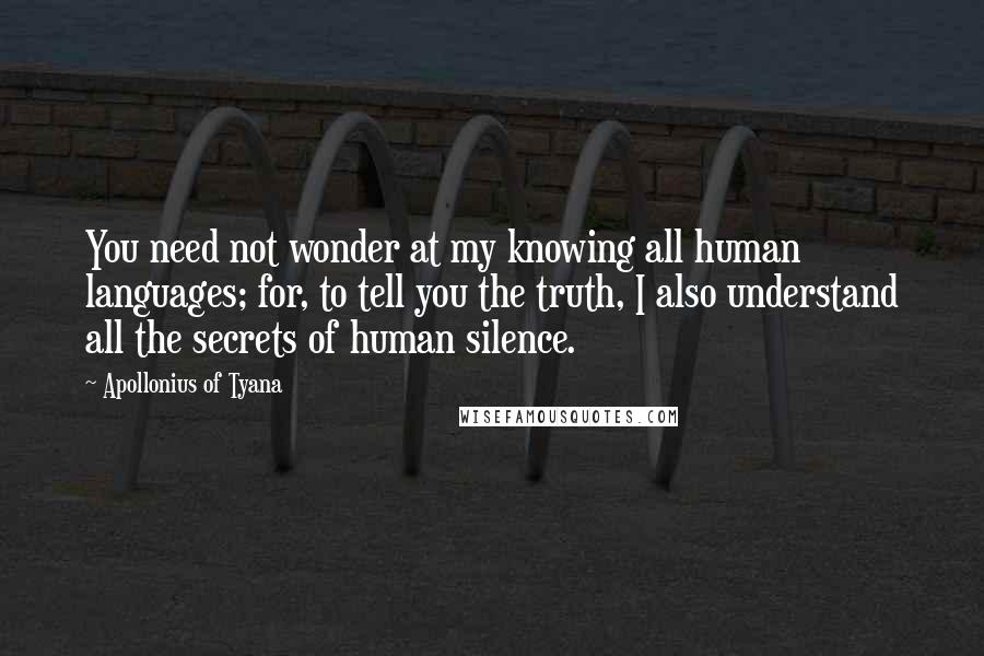 Apollonius Of Tyana Quotes: You need not wonder at my knowing all human languages; for, to tell you the truth, I also understand all the secrets of human silence.