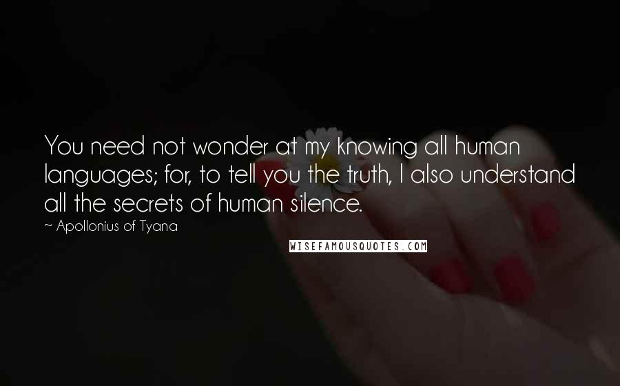 Apollonius Of Tyana Quotes: You need not wonder at my knowing all human languages; for, to tell you the truth, I also understand all the secrets of human silence.