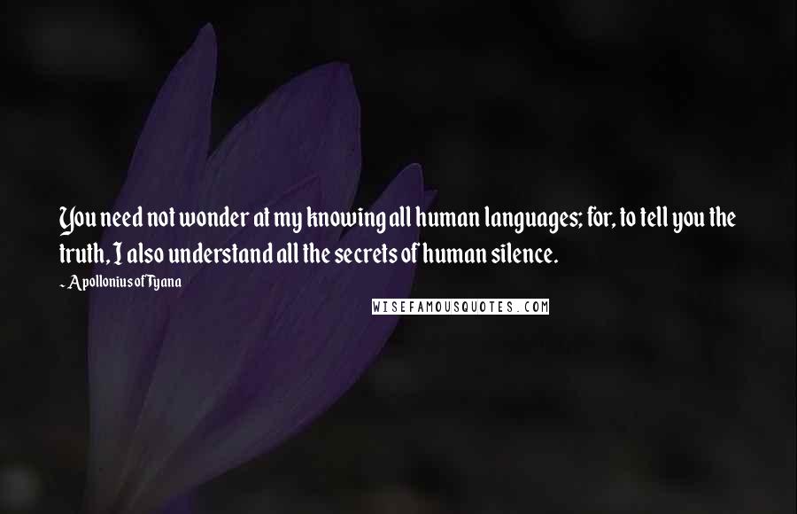 Apollonius Of Tyana Quotes: You need not wonder at my knowing all human languages; for, to tell you the truth, I also understand all the secrets of human silence.