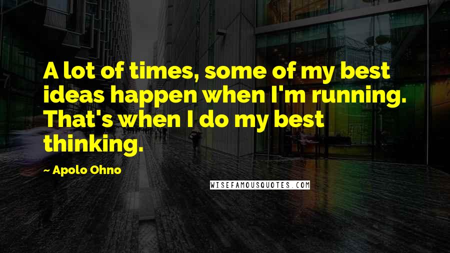 Apolo Ohno Quotes: A lot of times, some of my best ideas happen when I'm running. That's when I do my best thinking.