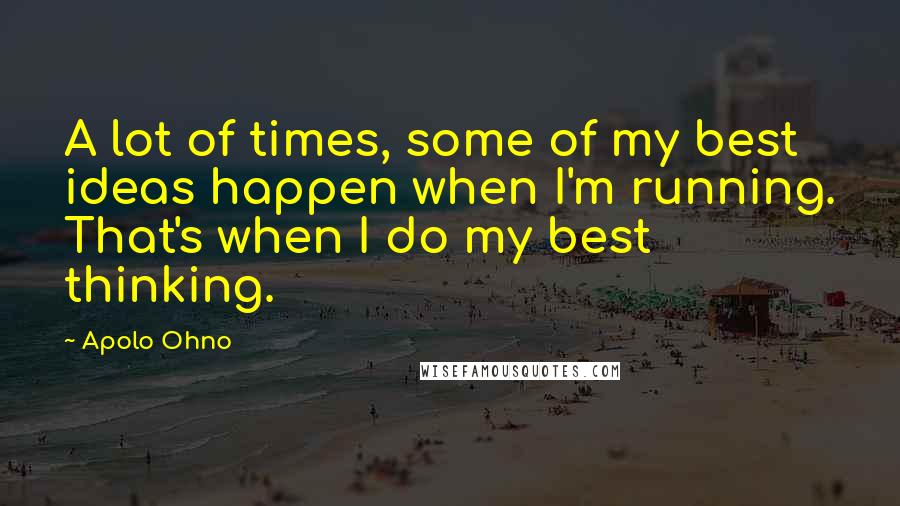 Apolo Ohno Quotes: A lot of times, some of my best ideas happen when I'm running. That's when I do my best thinking.