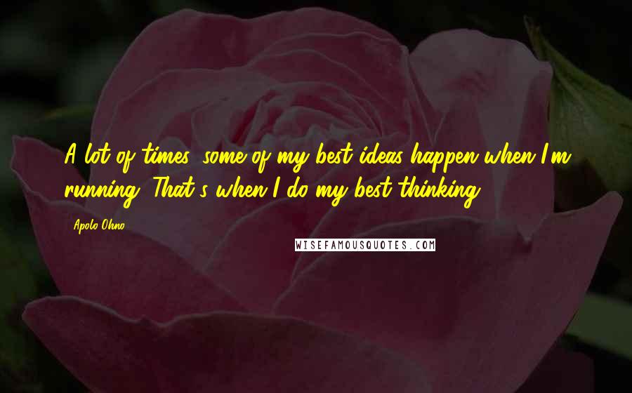 Apolo Ohno Quotes: A lot of times, some of my best ideas happen when I'm running. That's when I do my best thinking.