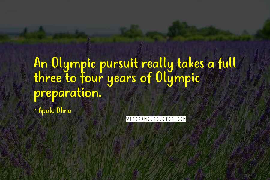 Apolo Ohno Quotes: An Olympic pursuit really takes a full three to four years of Olympic preparation.