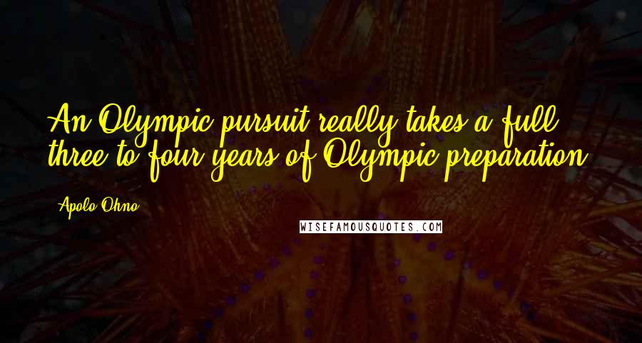 Apolo Ohno Quotes: An Olympic pursuit really takes a full three to four years of Olympic preparation.
