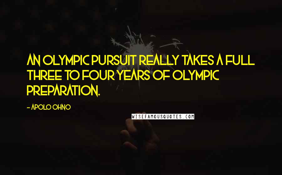 Apolo Ohno Quotes: An Olympic pursuit really takes a full three to four years of Olympic preparation.