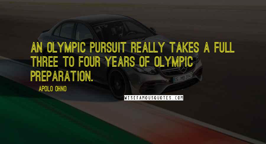 Apolo Ohno Quotes: An Olympic pursuit really takes a full three to four years of Olympic preparation.
