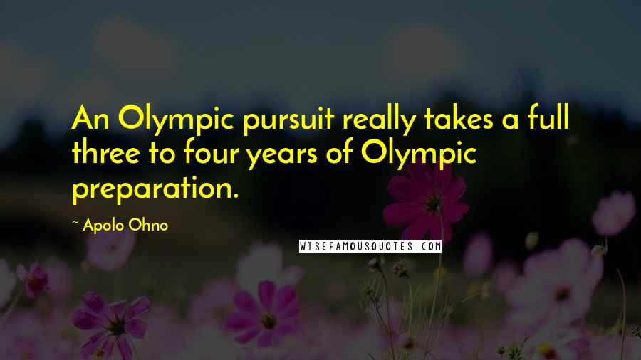 Apolo Ohno Quotes: An Olympic pursuit really takes a full three to four years of Olympic preparation.