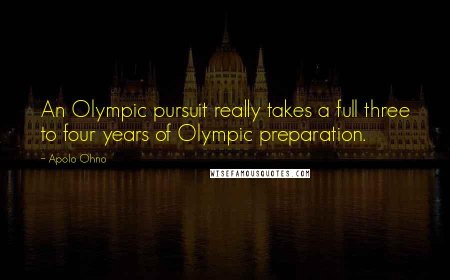 Apolo Ohno Quotes: An Olympic pursuit really takes a full three to four years of Olympic preparation.