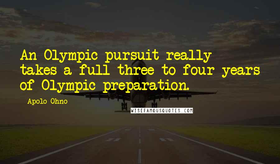 Apolo Ohno Quotes: An Olympic pursuit really takes a full three to four years of Olympic preparation.