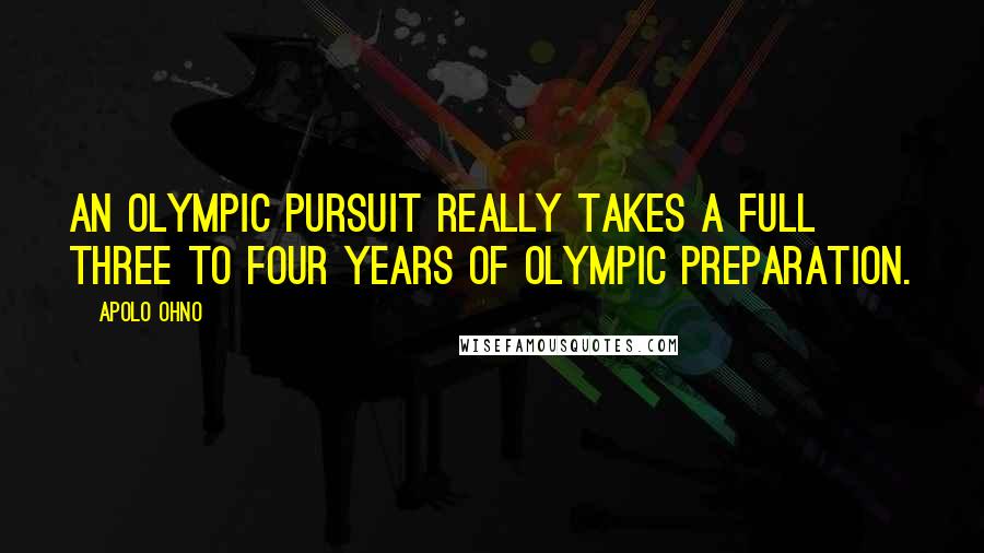 Apolo Ohno Quotes: An Olympic pursuit really takes a full three to four years of Olympic preparation.