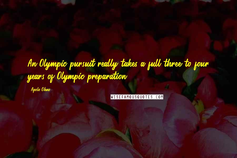 Apolo Ohno Quotes: An Olympic pursuit really takes a full three to four years of Olympic preparation.