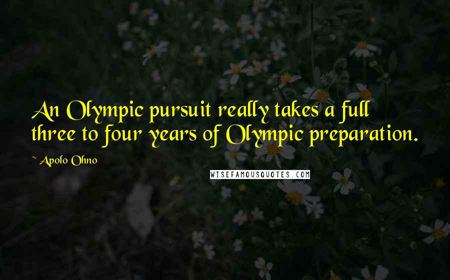 Apolo Ohno Quotes: An Olympic pursuit really takes a full three to four years of Olympic preparation.