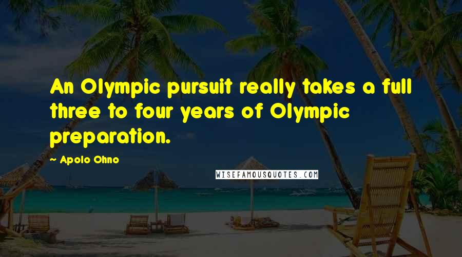 Apolo Ohno Quotes: An Olympic pursuit really takes a full three to four years of Olympic preparation.