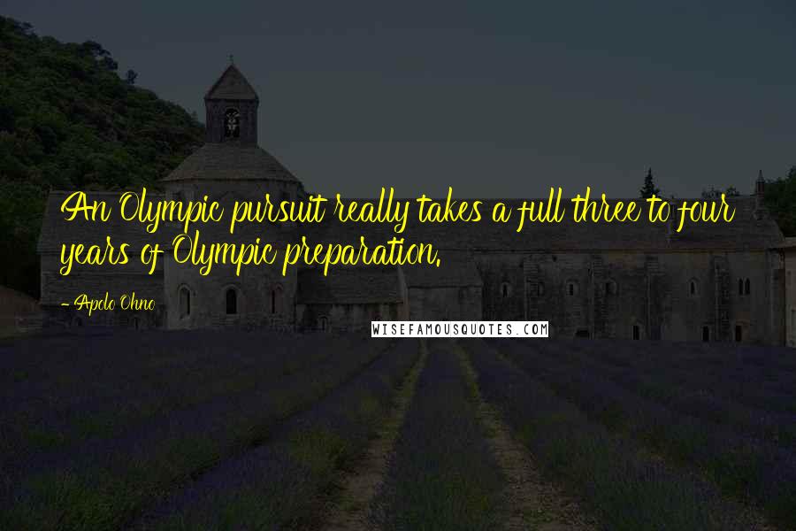 Apolo Ohno Quotes: An Olympic pursuit really takes a full three to four years of Olympic preparation.