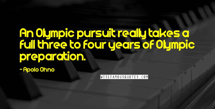 Apolo Ohno Quotes: An Olympic pursuit really takes a full three to four years of Olympic preparation.