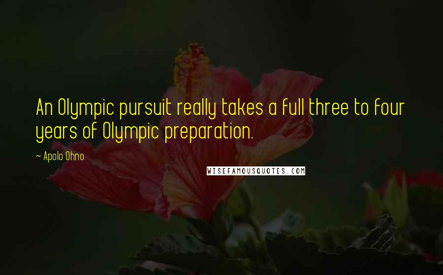 Apolo Ohno Quotes: An Olympic pursuit really takes a full three to four years of Olympic preparation.