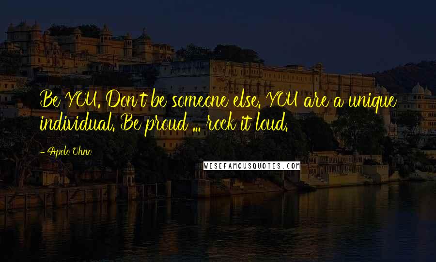 Apolo Ohno Quotes: Be YOU. Don't be someone else. YOU are a unique individual. Be proud ... rock it loud.