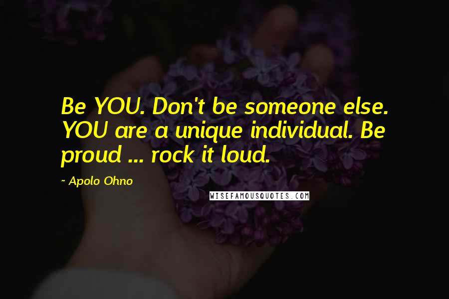 Apolo Ohno Quotes: Be YOU. Don't be someone else. YOU are a unique individual. Be proud ... rock it loud.