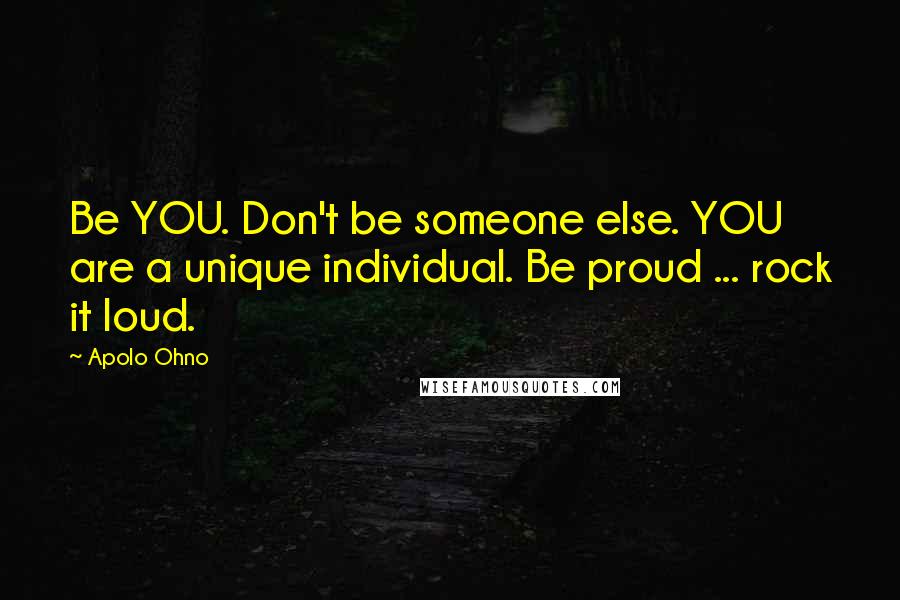 Apolo Ohno Quotes: Be YOU. Don't be someone else. YOU are a unique individual. Be proud ... rock it loud.