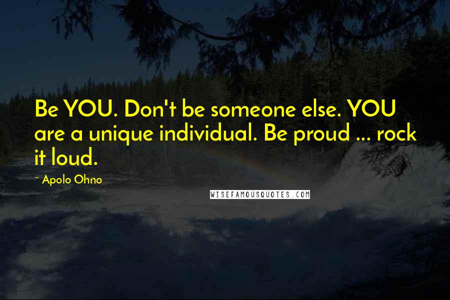 Apolo Ohno Quotes: Be YOU. Don't be someone else. YOU are a unique individual. Be proud ... rock it loud.