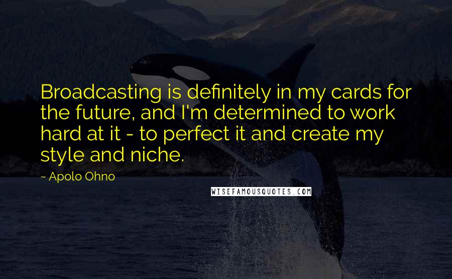 Apolo Ohno Quotes: Broadcasting is definitely in my cards for the future, and I'm determined to work hard at it - to perfect it and create my style and niche.