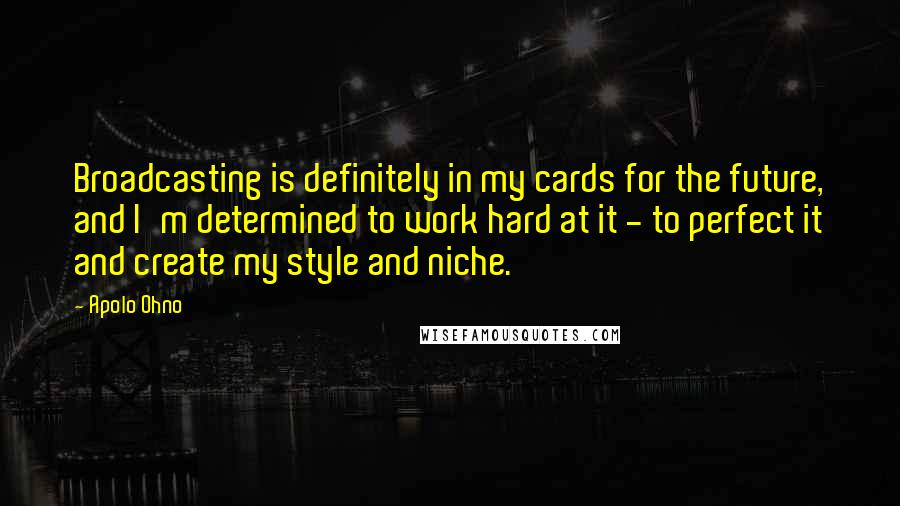 Apolo Ohno Quotes: Broadcasting is definitely in my cards for the future, and I'm determined to work hard at it - to perfect it and create my style and niche.