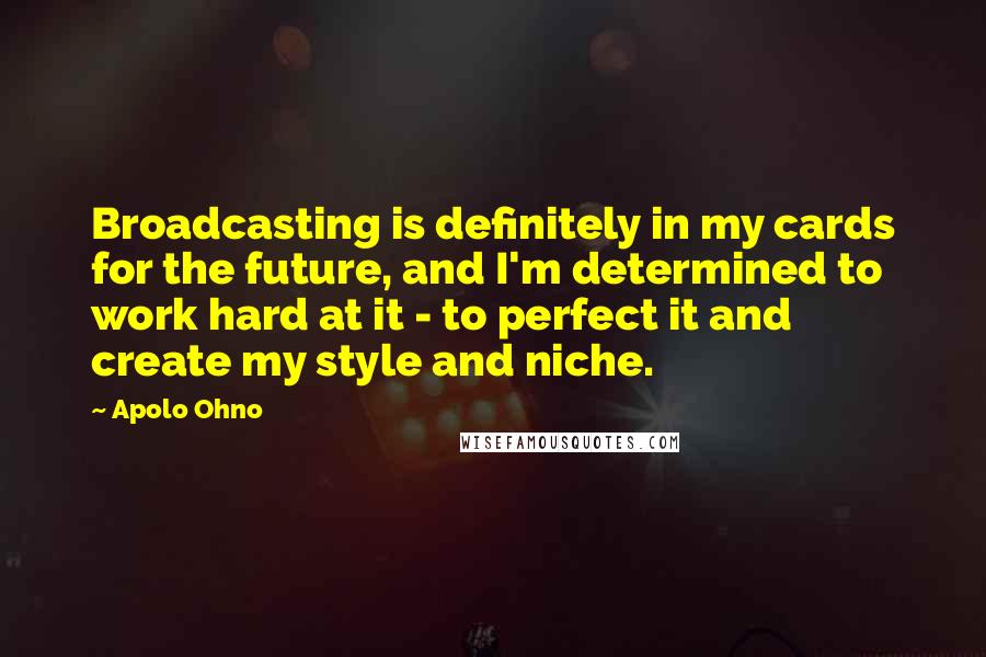 Apolo Ohno Quotes: Broadcasting is definitely in my cards for the future, and I'm determined to work hard at it - to perfect it and create my style and niche.