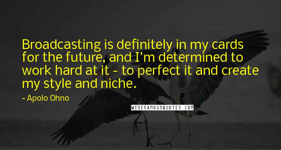 Apolo Ohno Quotes: Broadcasting is definitely in my cards for the future, and I'm determined to work hard at it - to perfect it and create my style and niche.