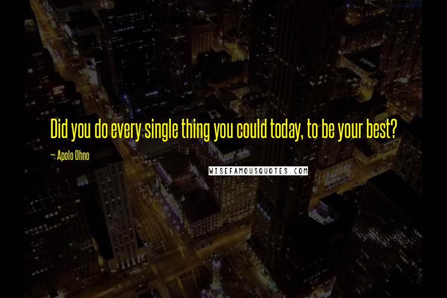 Apolo Ohno Quotes: Did you do every single thing you could today, to be your best?