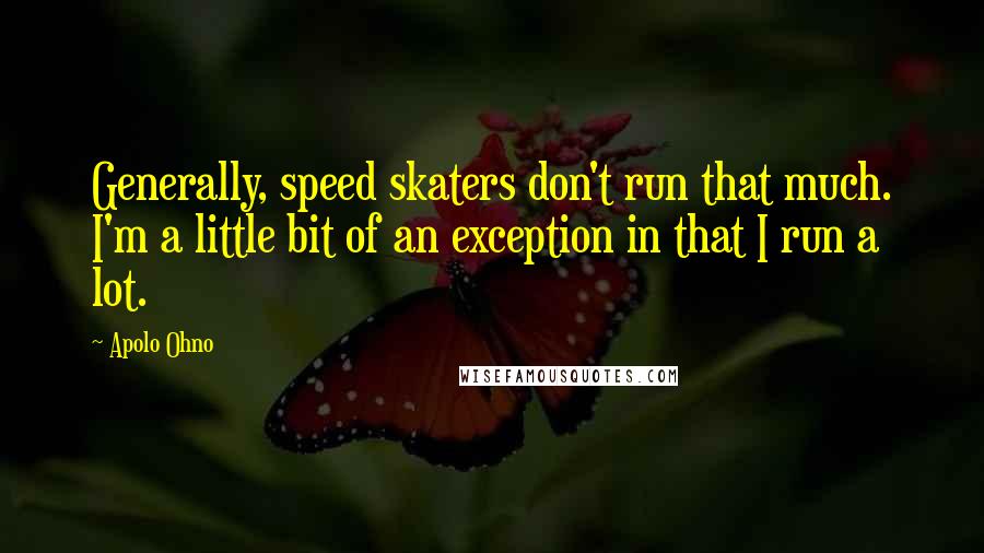 Apolo Ohno Quotes: Generally, speed skaters don't run that much. I'm a little bit of an exception in that I run a lot.