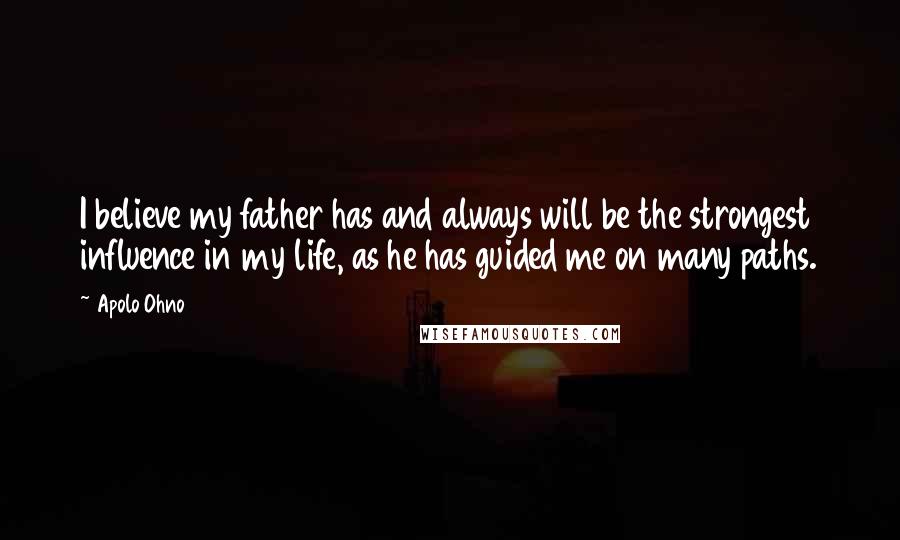 Apolo Ohno Quotes: I believe my father has and always will be the strongest influence in my life, as he has guided me on many paths.