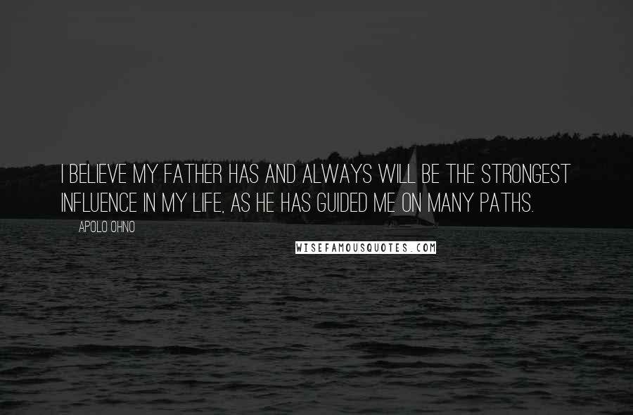 Apolo Ohno Quotes: I believe my father has and always will be the strongest influence in my life, as he has guided me on many paths.