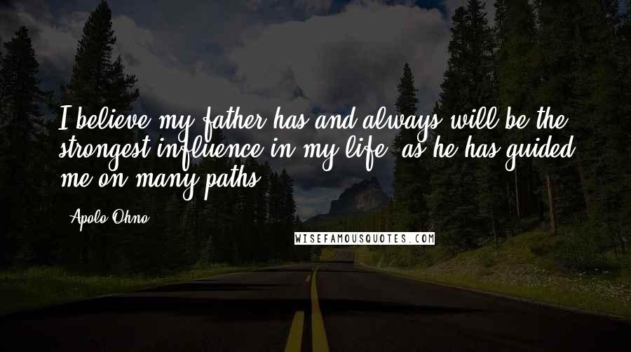 Apolo Ohno Quotes: I believe my father has and always will be the strongest influence in my life, as he has guided me on many paths.