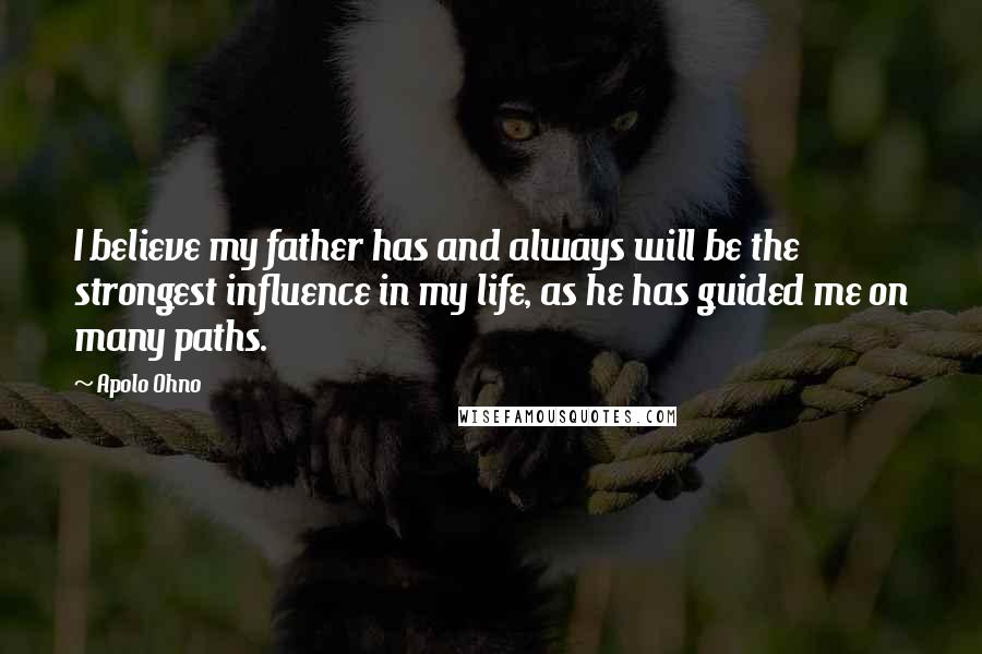 Apolo Ohno Quotes: I believe my father has and always will be the strongest influence in my life, as he has guided me on many paths.