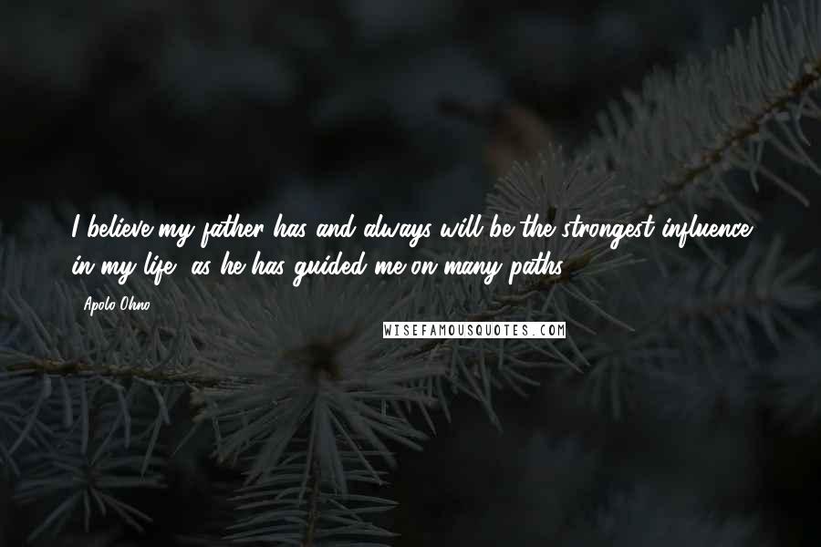 Apolo Ohno Quotes: I believe my father has and always will be the strongest influence in my life, as he has guided me on many paths.