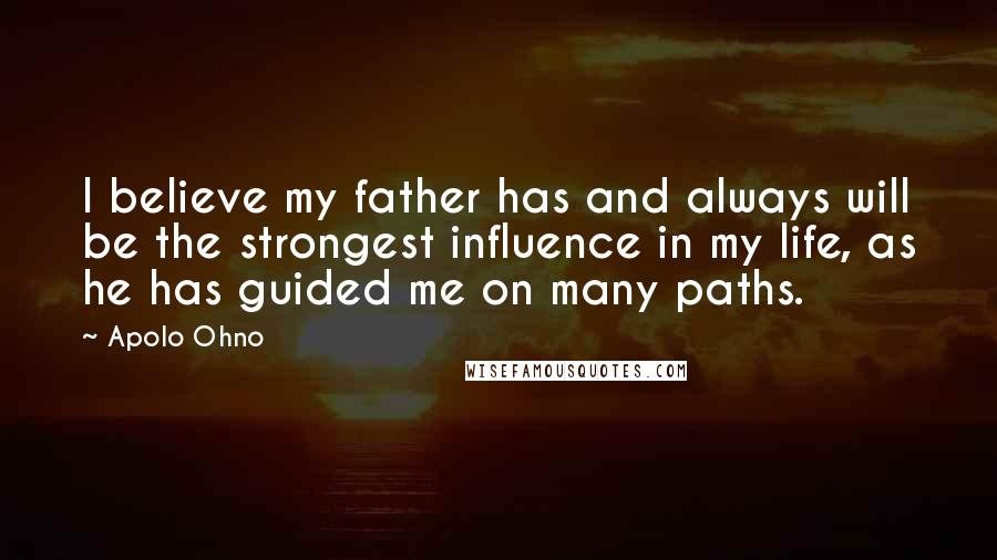 Apolo Ohno Quotes: I believe my father has and always will be the strongest influence in my life, as he has guided me on many paths.