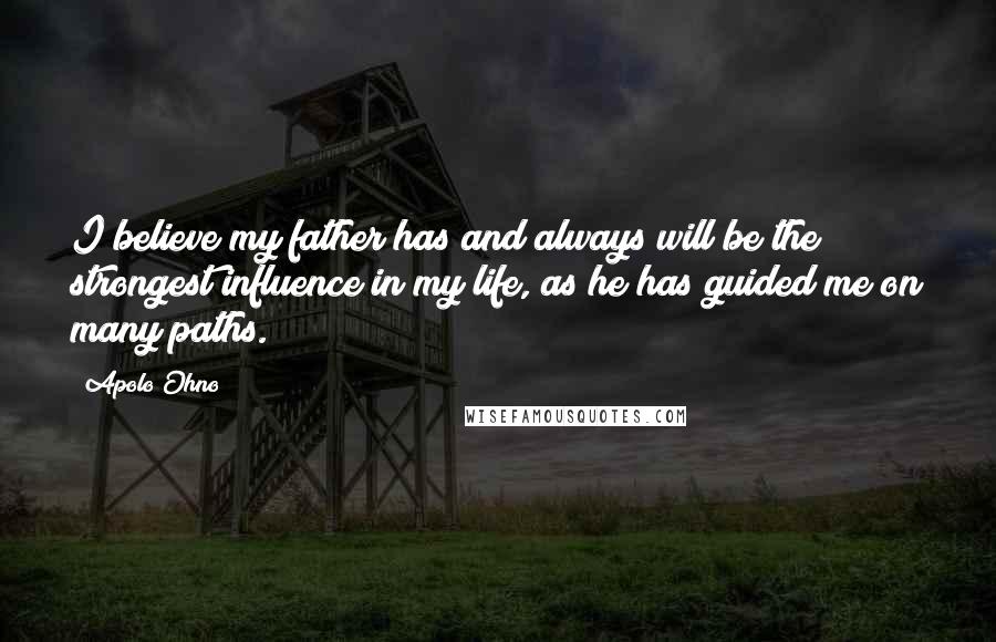 Apolo Ohno Quotes: I believe my father has and always will be the strongest influence in my life, as he has guided me on many paths.