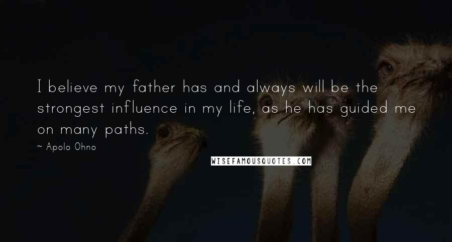 Apolo Ohno Quotes: I believe my father has and always will be the strongest influence in my life, as he has guided me on many paths.