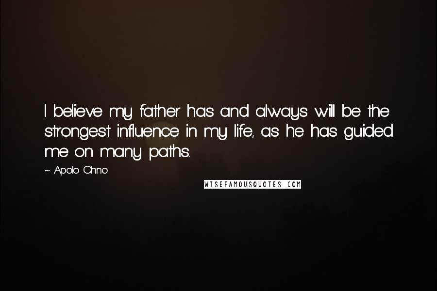 Apolo Ohno Quotes: I believe my father has and always will be the strongest influence in my life, as he has guided me on many paths.