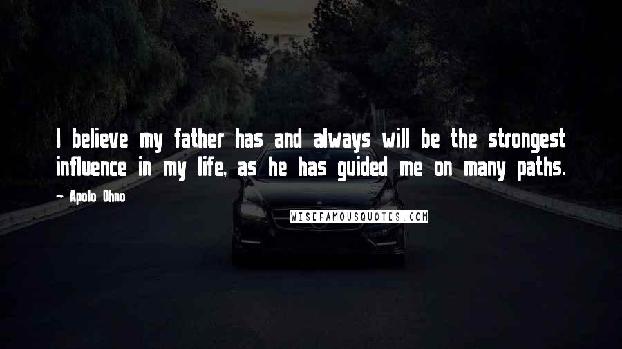 Apolo Ohno Quotes: I believe my father has and always will be the strongest influence in my life, as he has guided me on many paths.