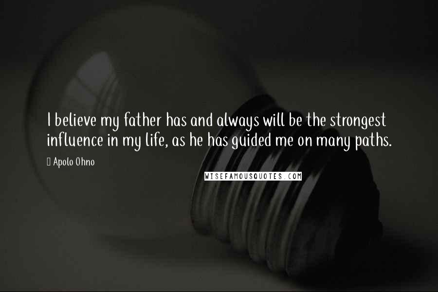 Apolo Ohno Quotes: I believe my father has and always will be the strongest influence in my life, as he has guided me on many paths.