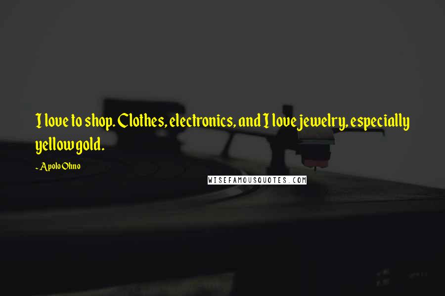 Apolo Ohno Quotes: I love to shop. Clothes, electronics, and I love jewelry, especially yellow gold.