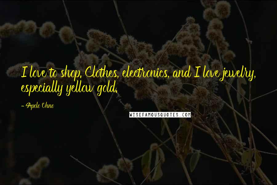 Apolo Ohno Quotes: I love to shop. Clothes, electronics, and I love jewelry, especially yellow gold.