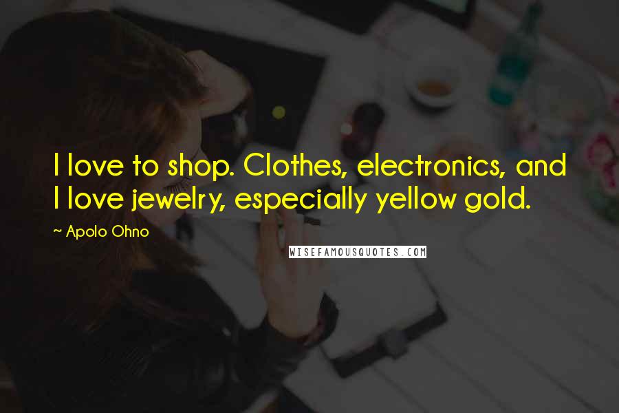 Apolo Ohno Quotes: I love to shop. Clothes, electronics, and I love jewelry, especially yellow gold.
