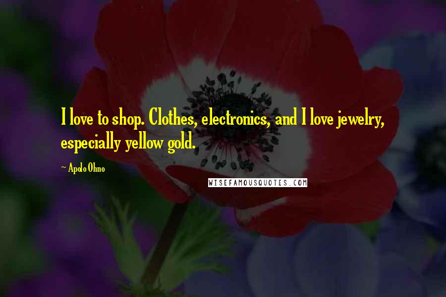 Apolo Ohno Quotes: I love to shop. Clothes, electronics, and I love jewelry, especially yellow gold.
