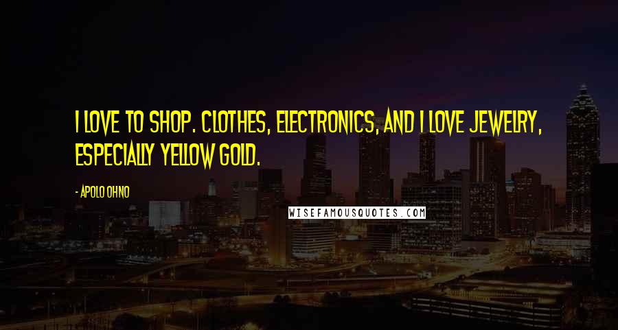 Apolo Ohno Quotes: I love to shop. Clothes, electronics, and I love jewelry, especially yellow gold.